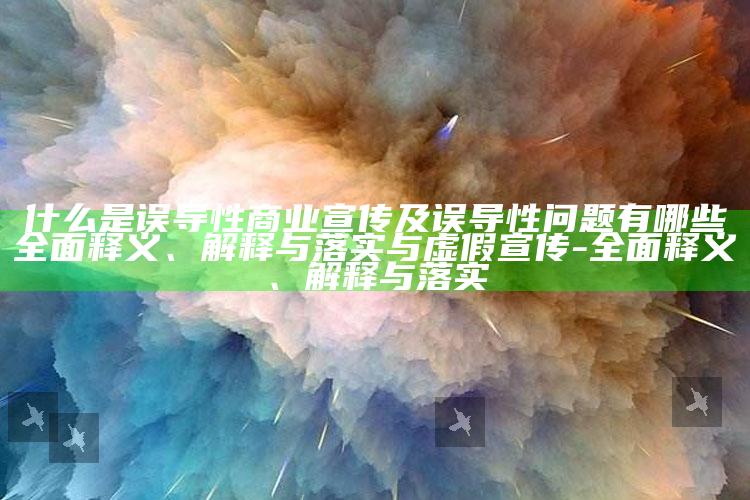 什么是误导性商业宣传及误导性障碍有哪些彻底释义、解释与落实与虚假宣传-彻底释义、解释与落实