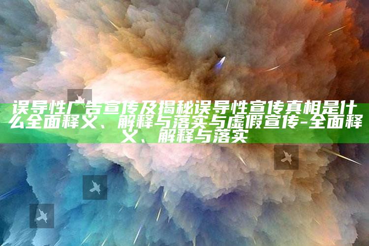 误导性广告宣传及揭秘误导性宣传真相是什么彻底释义、解释与落实与虚假宣传-彻底释义、解释与落实