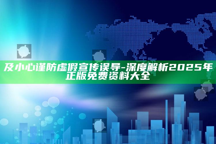 及小心谨防虚假宣传误导-深度解析2025年正版免费资料大全