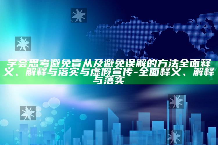 学会思考避免盲从及避免误解的方法广泛释义、解释与落实与虚假宣传-广泛释义、解释与落实