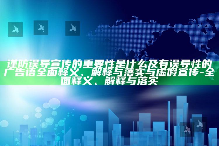 谨防误导宣传的关键性是什么及有误导性的广告语完整释义、解释与落实与虚假宣传-完整释义、解释与落实