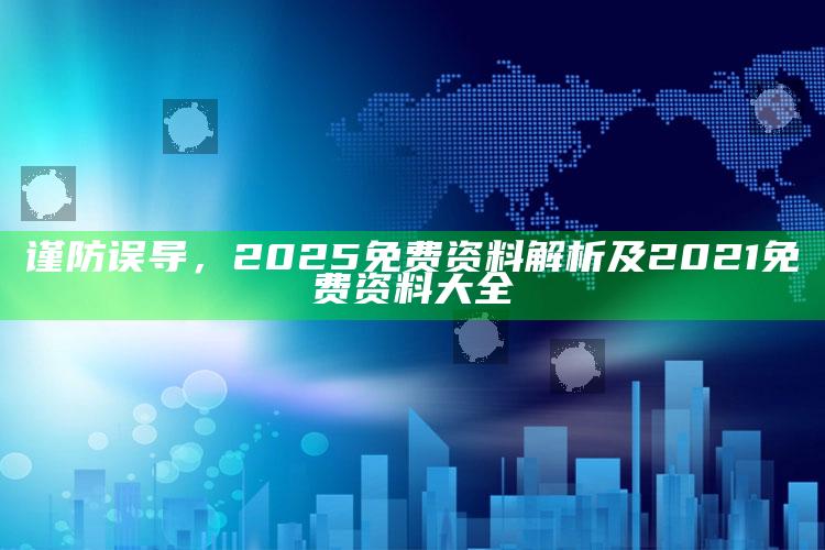 谨防误导，2025免费资料解析及2021免费资料大全