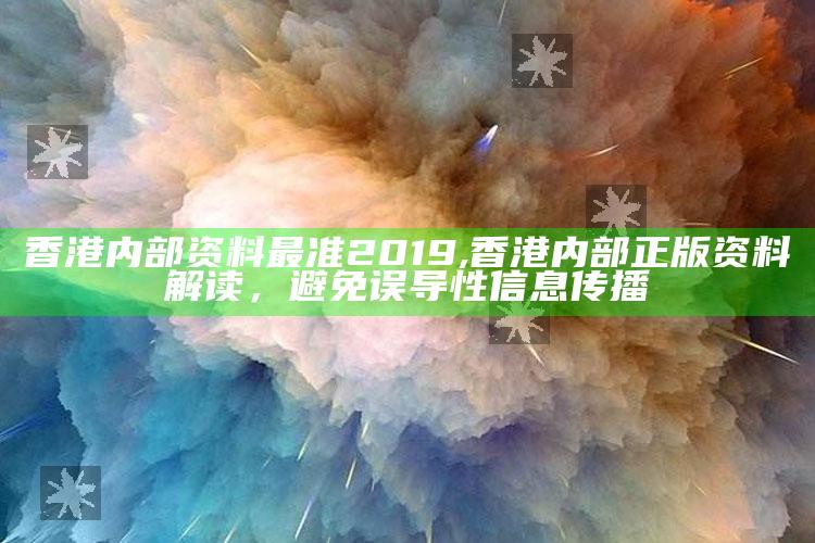 香港内部资料最准2019,香港内部正版资料解读，避免误导性信息传播
