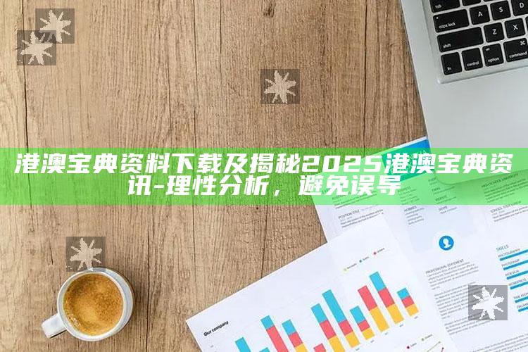 港澳宝典资料下载及揭秘2025港澳宝典资讯-理性调查，避免误导