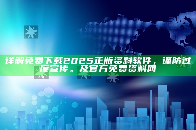 详解免费下载2025正版资料软件，谨防过度宣传。及官方免费资料网
