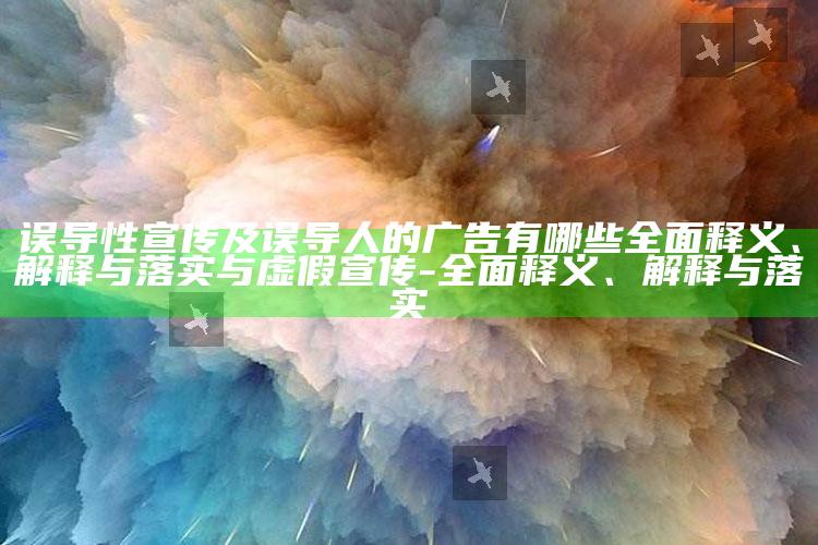 误导性宣传及误导人的广告有哪些彻底释义、解释与落实与虚假宣传-彻底释义、解释与落实