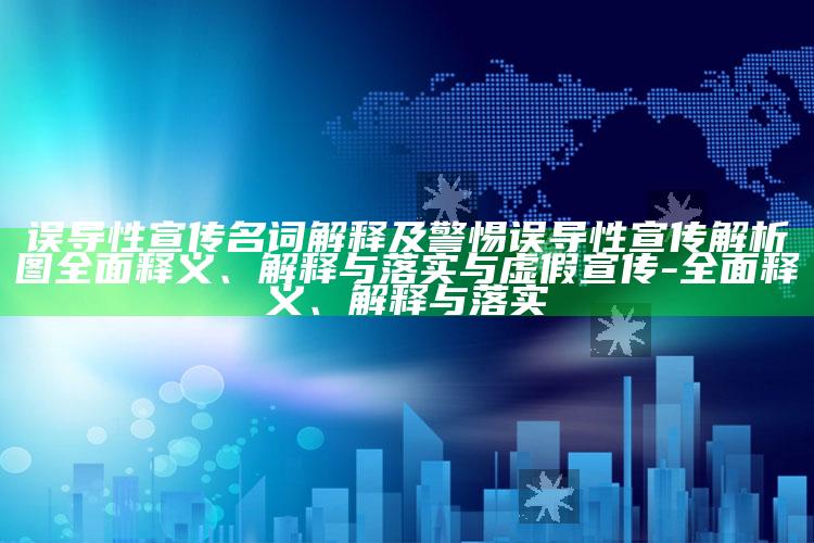误导性宣传名词解释及警惕误导性宣传解析图广泛释义、解释与落实与虚假宣传-广泛释义、解释与落实