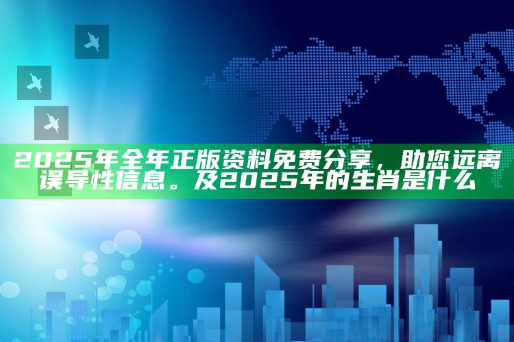 2025年全年正版资料免费分享，助您远离误导性信息。及2025年的生肖是什么
