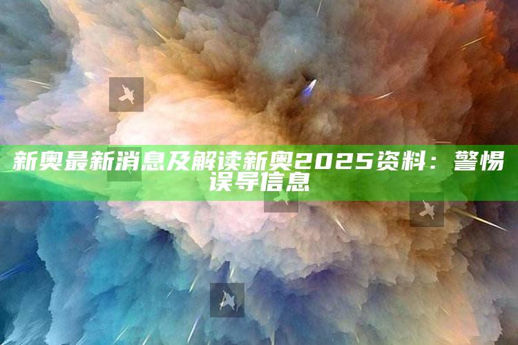 新奥最新消息及解读新奥2025资料：警惕误导信息