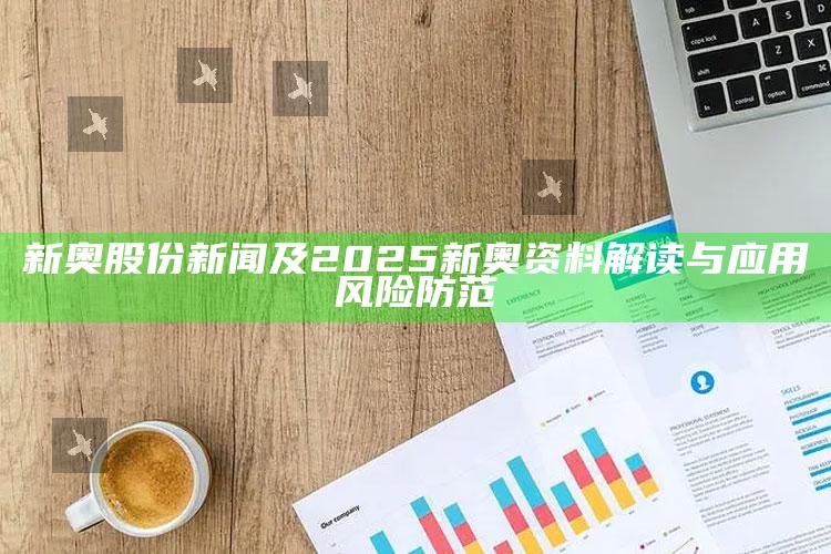 新奥股份新闻及2025新奥资料解读与运用风险防范