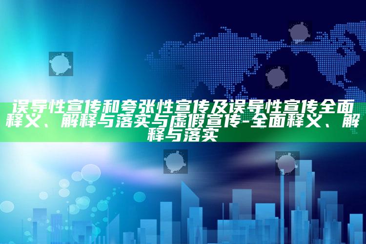误导性宣传和夸张性宣传及误导性宣传完整释义、解释与落实与虚假宣传-完整释义、解释与落实