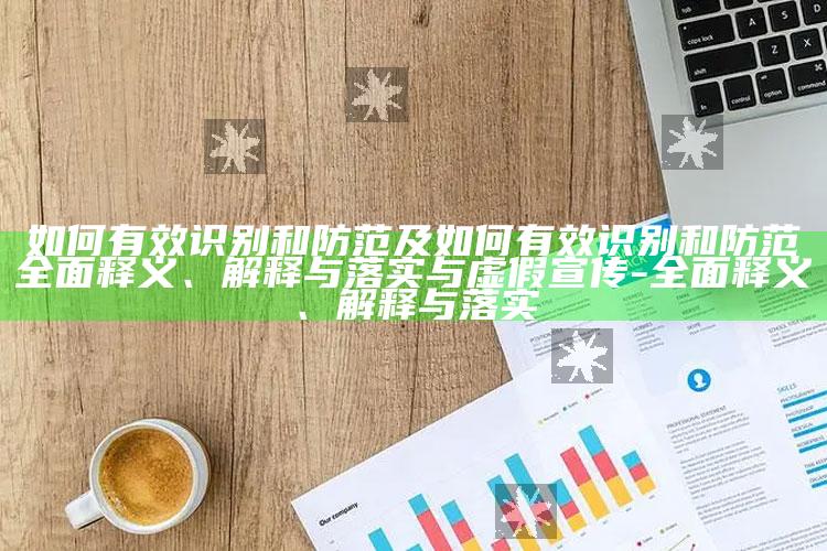 如何有效识别和防范及如何有效识别和防范完整释义、解释与落实与虚假宣传-完整释义、解释与落实