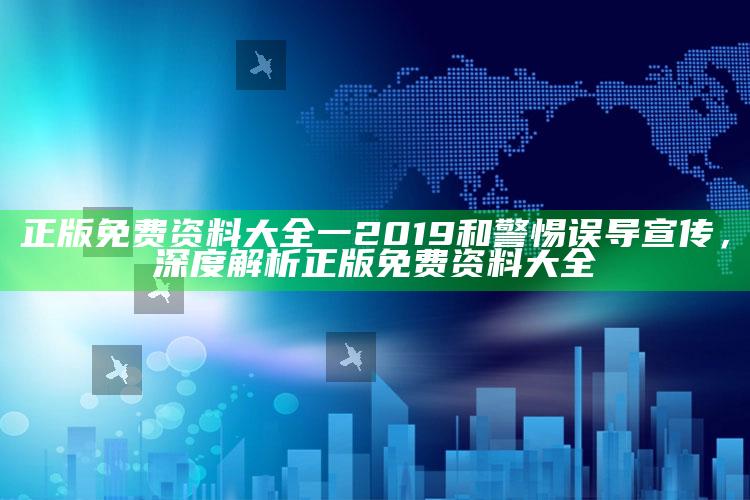 正版免费资料大全一2019和警惕误导宣传，深度解析正版免费资料大全