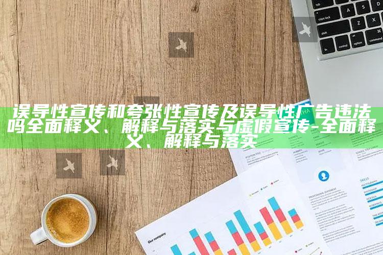 误导性宣传和夸张性宣传及误导性广告违法吗广泛释义、解释与落实与虚假宣传-广泛释义、解释与落实