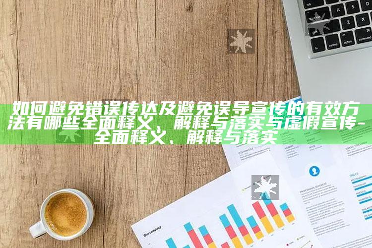 如何避免错误传达及避免误导宣传的有效方法有哪些完整释义、解释与落实与虚假宣传-完整释义、解释与落实