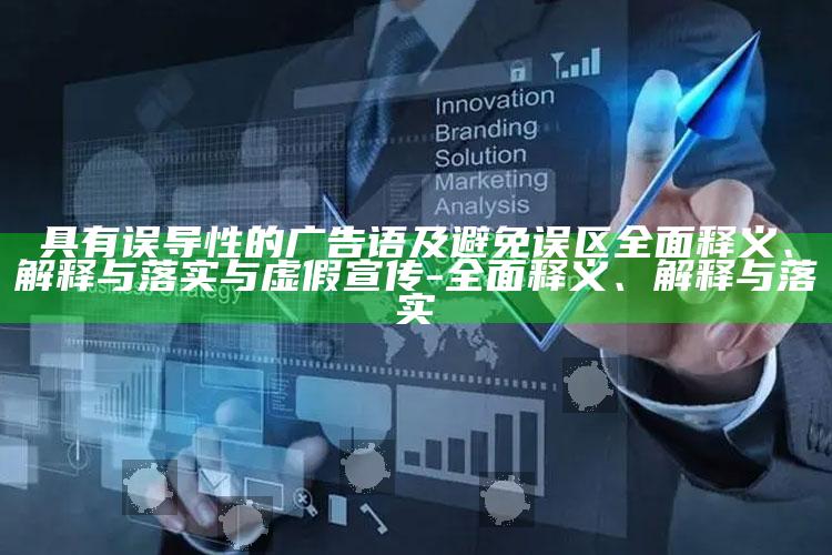 具有误导性的广告语及避免误区彻底释义、解释与落实与虚假宣传-彻底释义、解释与落实