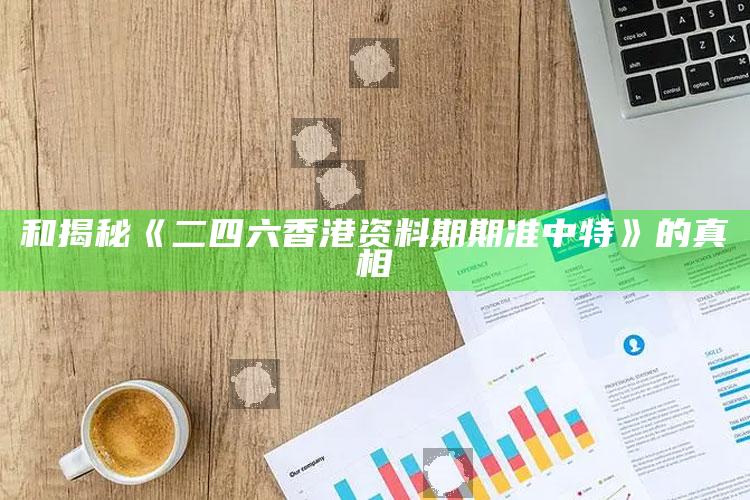 和揭秘《二四六香港资料期期准中特》的真相