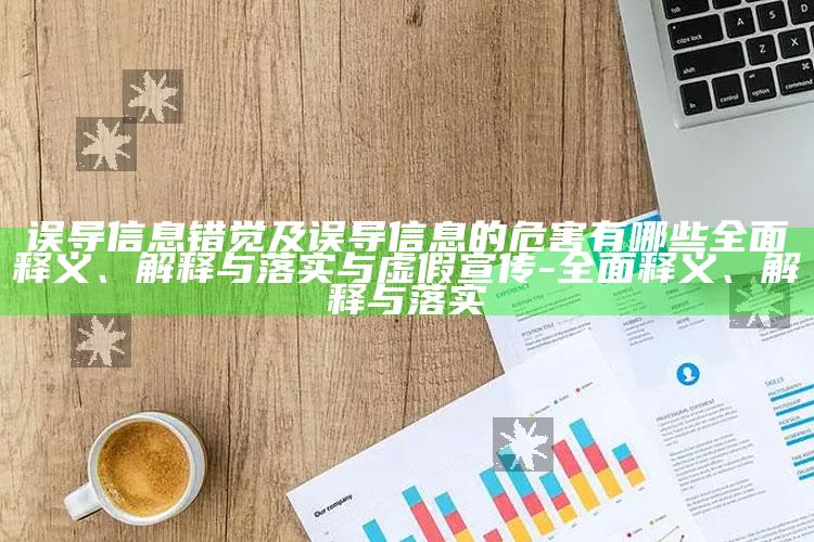误导信息错觉及误导信息的危害有哪些完整释义、解释与落实与虚假宣传-完整释义、解释与落实