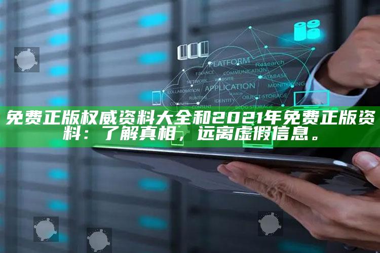 免费正版权威资料大全和2021年免费正版资料：了解真相，远离虚假信息。