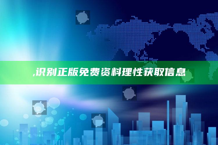 ,识别正版免费资料 理性获取信息