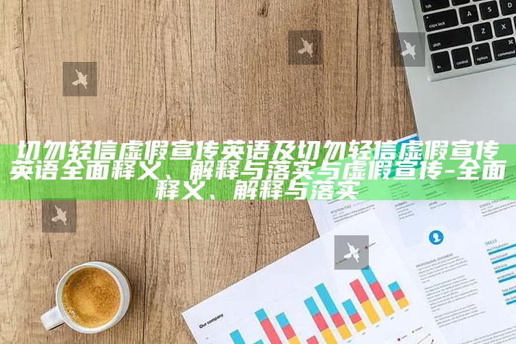 切勿轻信虚假宣传英语及切勿轻信虚假宣传英语完整释义、解释与落实与虚假宣传-完整释义、解释与落实
