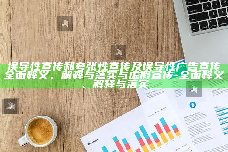误导性宣传和夸张性宣传及误导性广告宣传完整释义、解释与落实与虚假宣传-完整释义、解释与落实