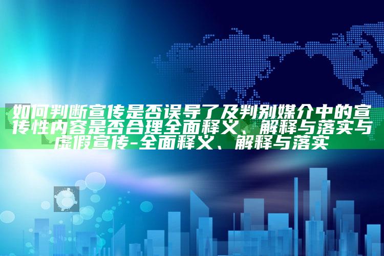如何判断宣传是否误导了及判别媒介中的宣传性内容是否合理彻底释义、解释与落实与虚假宣传-彻底释义、解释与落实