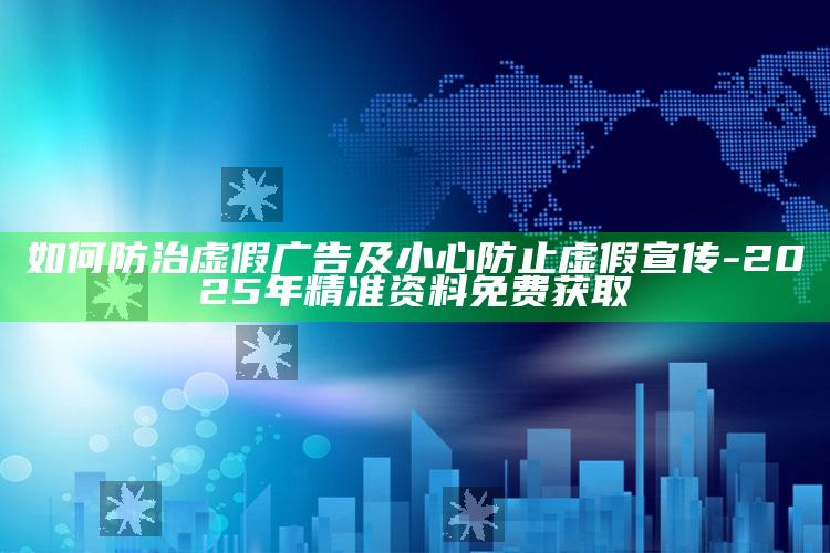 如何防治虚假广告及小心防止虚假宣传-2025年精准资料免费获取