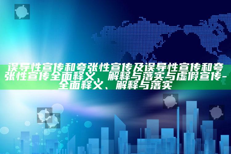 误导性宣传和夸张性宣传及误导性宣传和夸张性宣传广泛释义、解释与落实与虚假宣传-广泛释义、解释与落实