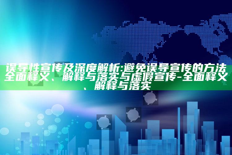 误导性宣传及深度解析:避免误导宣传的方法广泛释义、解释与落实与虚假宣传-广泛释义、解释与落实