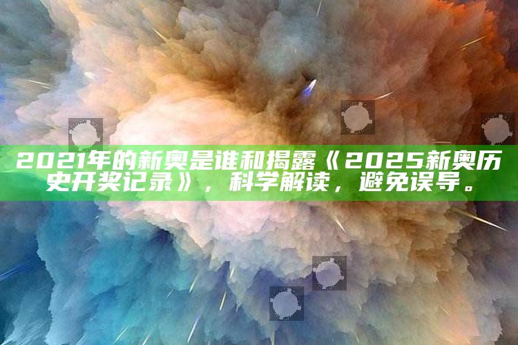 2021年的新奥是谁和揭露《2025新奥历史开奖记录》，科学解读，避免误导。