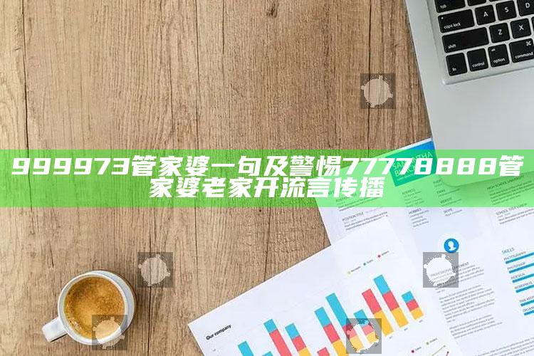 999973管家婆一句及警惕77778888管家婆老家开流言传播