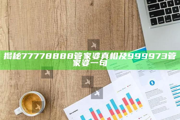 揭秘77778888管家婆真相及999973管家婆一句