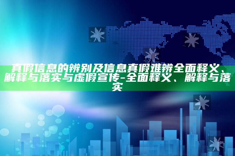 真假信息的辨别及信息真假难辨广泛释义、解释与落实与虚假宣传-广泛释义、解释与落实