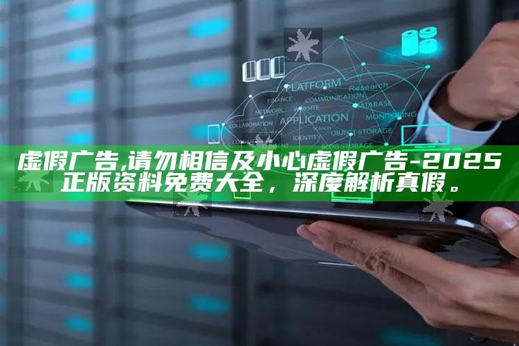 虚假广告,请勿相信及小心虚假广告-2025正版资料免费大全，深度解析真假。