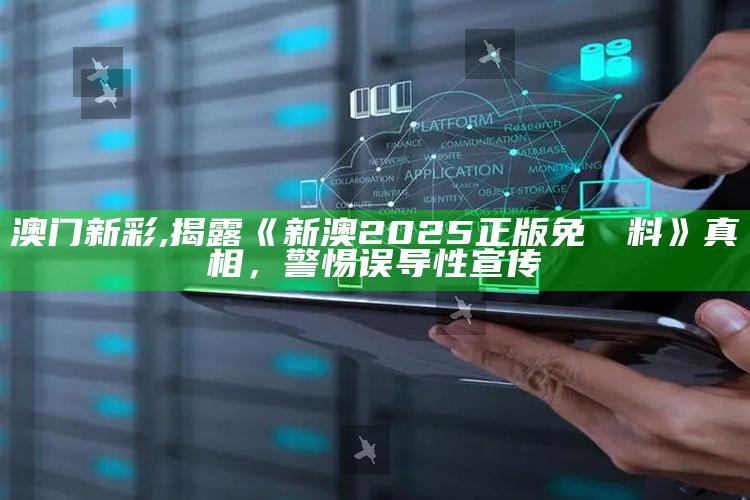 澳门新彩,揭露《新澳2025正版免費資料》真相，警惕误导性宣传