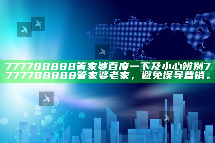 777788888管家婆百度一下及小心辨别7777788888管家婆老家，避免误导营销。