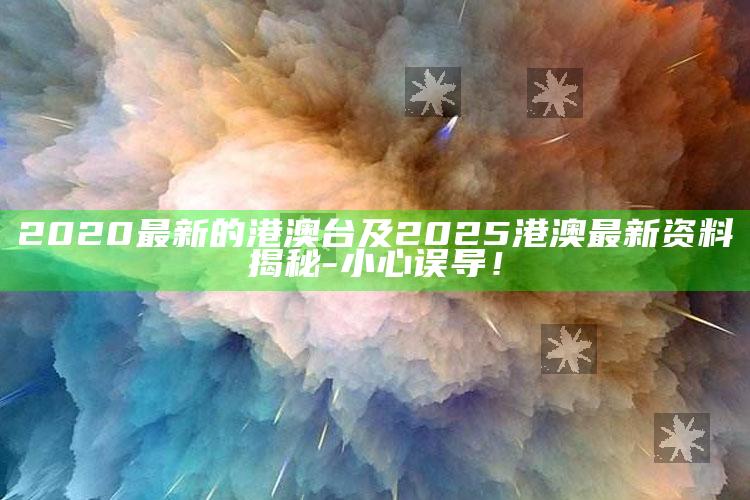 2020最新的港澳台及2025港澳最新资料揭秘-小心误导！