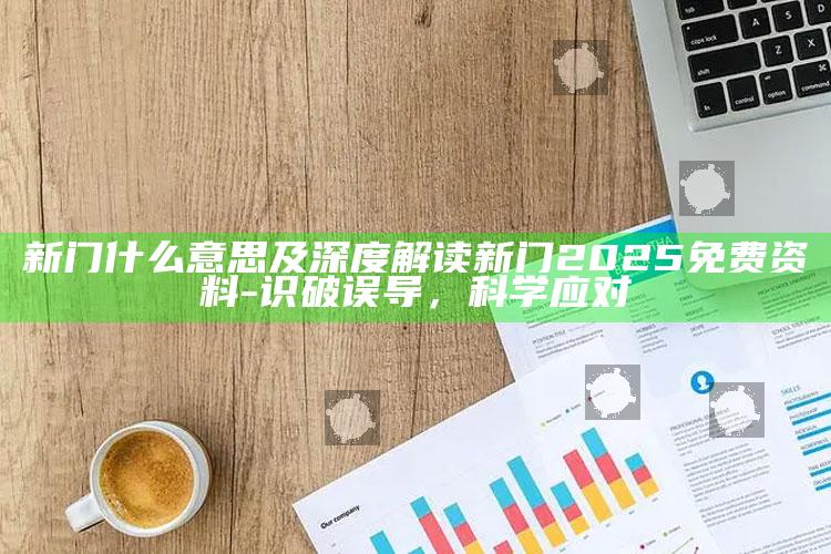 新门什么意思及深度解读新门2025免费资料-识破误导，科学应对