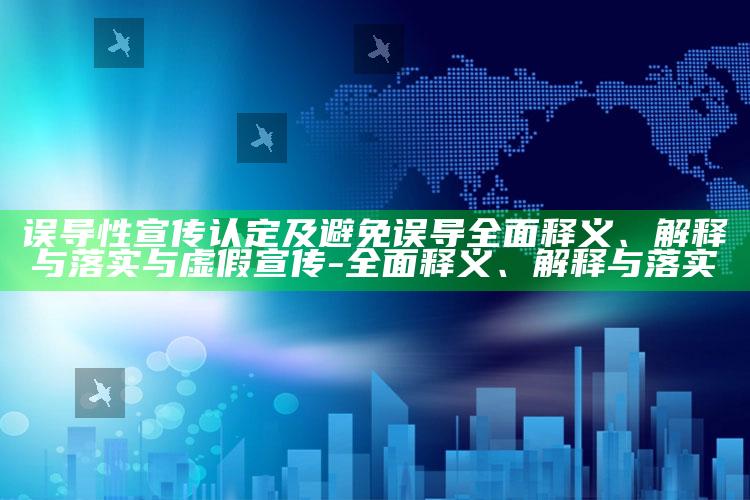 误导性宣传认定及避免误导完整释义、解释与落实与虚假宣传-完整释义、解释与落实