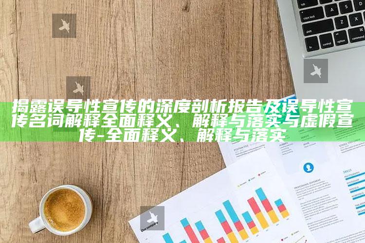 揭露误导性宣传的深度剖析报告及误导性宣传名词解释广泛释义、解释与落实与虚假宣传-广泛释义、解释与落实
