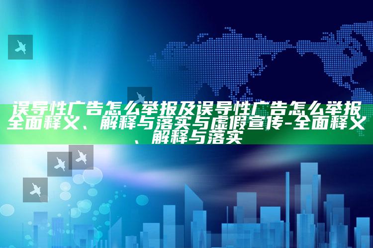 误导性广告怎么举报及误导性广告怎么举报广泛释义、解释与落实与虚假宣传-广泛释义、解释与落实