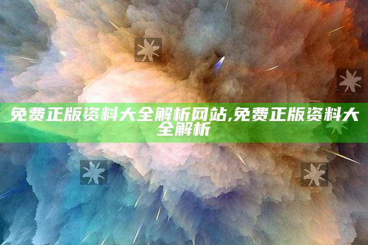 免费正版资料大全解析网站,免费正版资料大全解析