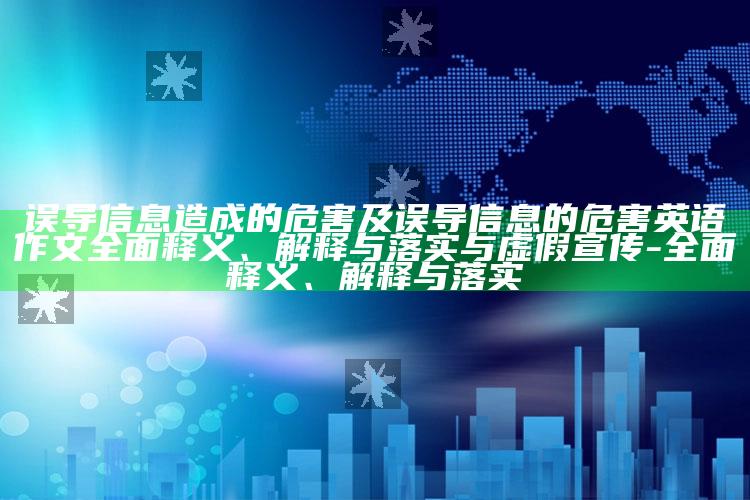 误导信息造成的危害及误导信息的危害英语作文广泛释义、解释与落实与虚假宣传-广泛释义、解释与落实