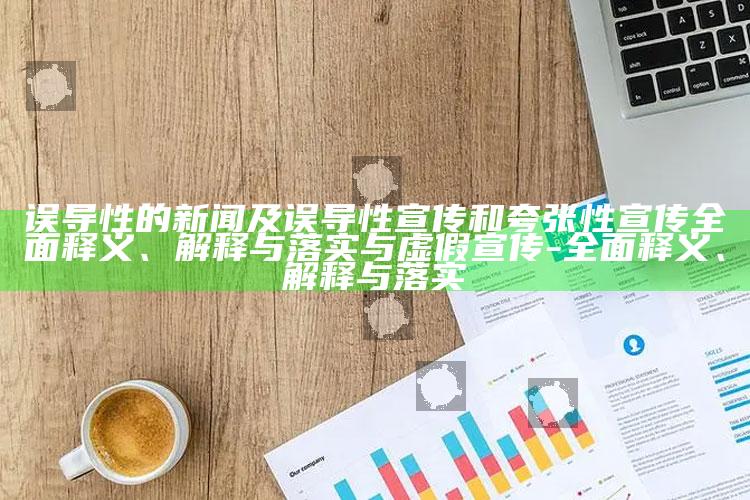误导性的新闻及误导性宣传和夸张性宣传彻底释义、解释与落实与虚假宣传-彻底释义、解释与落实