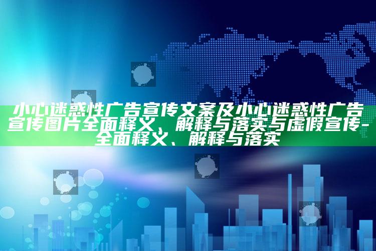 小心迷惑性广告宣传文案及小心迷惑性广告宣传图片完整释义、解释与落实与虚假宣传-完整释义、解释与落实