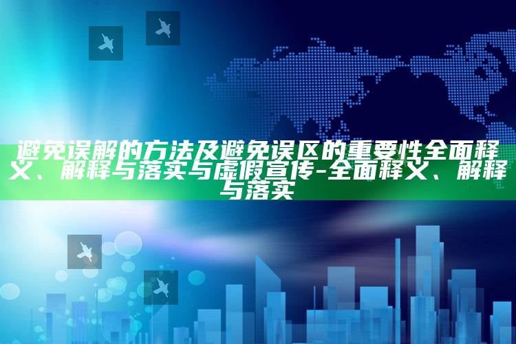 避免误解的方法及避免误区的关键性广泛释义、解释与落实与虚假宣传-广泛释义、解释与落实