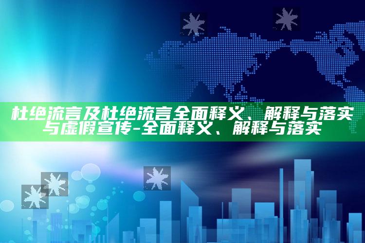 杜绝流言及杜绝流言广泛释义、解释与落实与虚假宣传-广泛释义、解释与落实