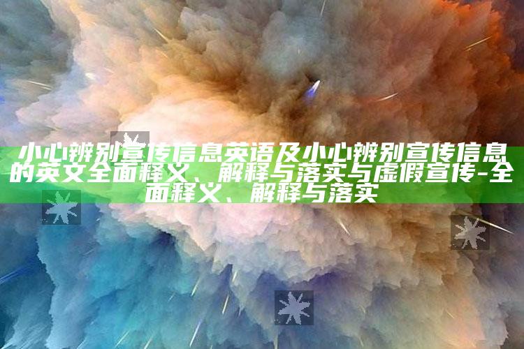 小心辨别宣传信息英语及小心辨别宣传信息的英文完整释义、解释与落实与虚假宣传-完整释义、解释与落实