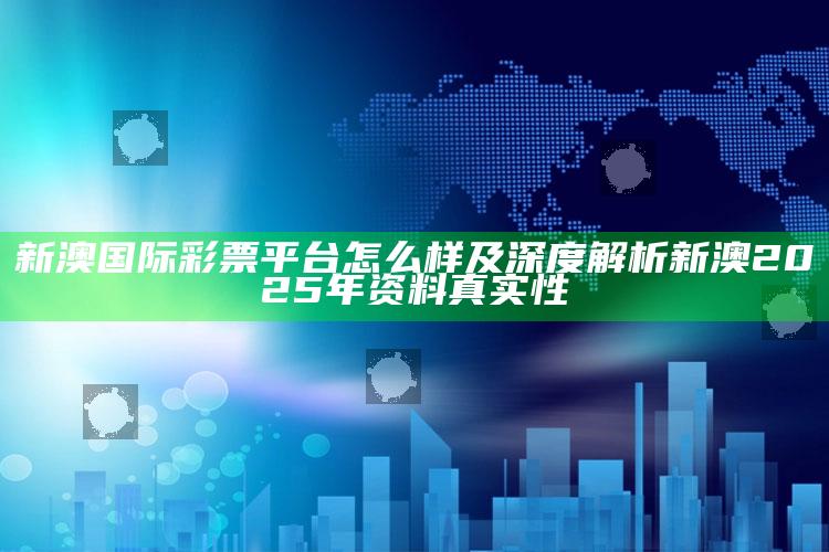 新澳国际彩票平台怎么样及深度解析新澳2025年资料真实性